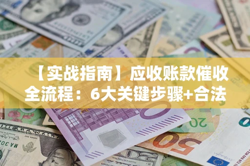 北京【实战指南】应收账款催收全流程：6大关键步骤+合法回款技巧