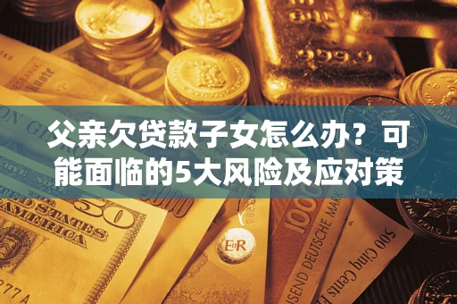 北京父亲欠贷款子女怎么办？可能面临的5大风险及应对策略
