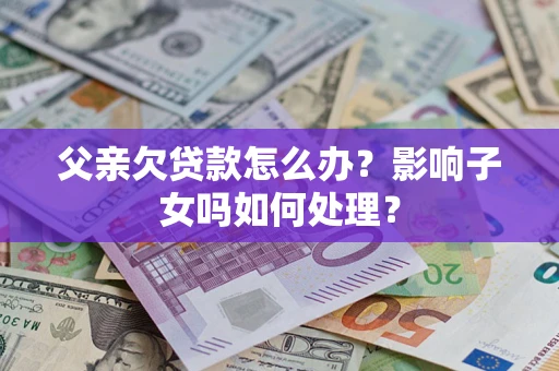 北京父亲欠贷款怎么办？影响子女吗如何处理？