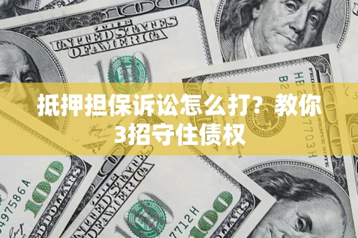 北京抵押担保诉讼怎么打？教你3招守住债权