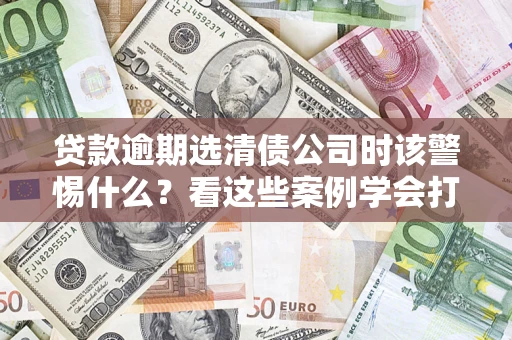 北京贷款逾期选清债公司时该警惕什么？看这些案例学会打翻身仗