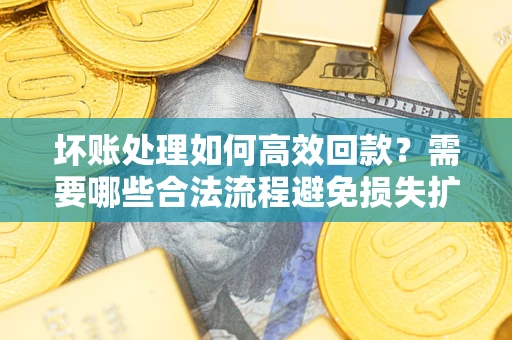 北京坏账处理如何高效回款？需要哪些合法流程避免损失扩大？
