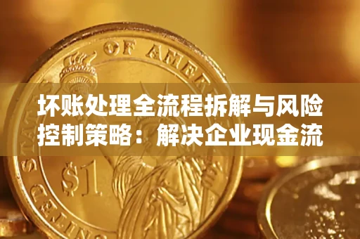北京坏账处理全流程拆解与风险控制策略：解决企业现金流顽疾的实战指南