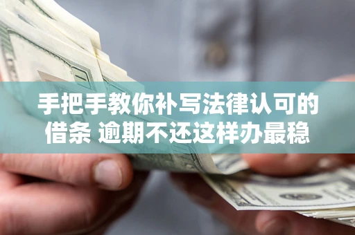 北京手把手教你补写法律认可的借条 逾期不还这样办最稳妥