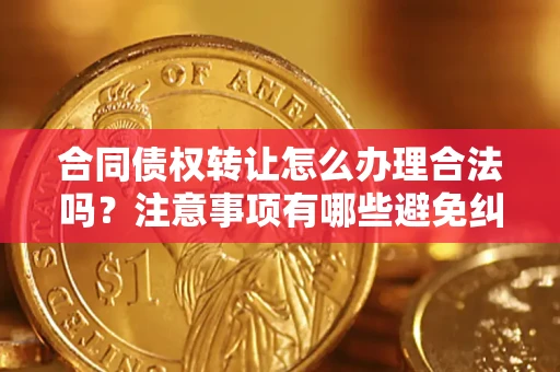 北京合同债权转让怎么办理合法吗？注意事项有哪些避免纠纷？