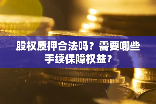 北京股权质押合法吗？需要哪些手续保障权益？