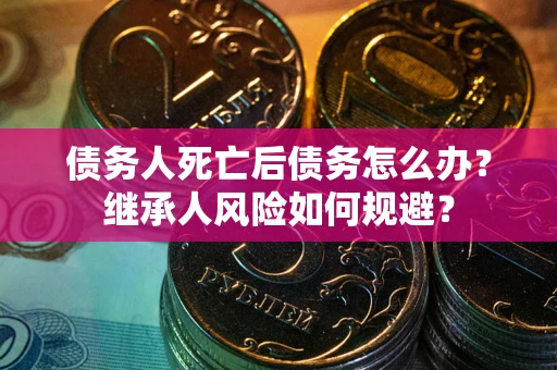 北京债务人死亡后债务怎么办？继承人风险如何规避？