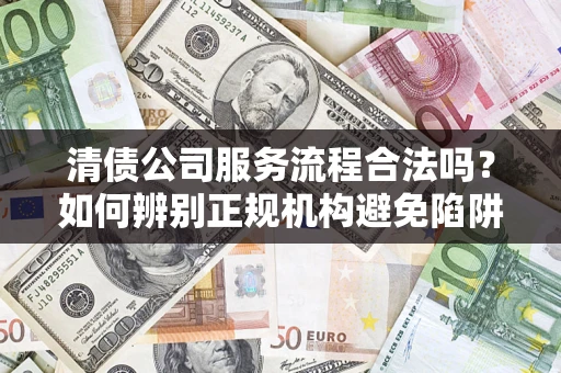 北京清债公司服务流程合法吗？如何辨别正规机构避免陷阱？