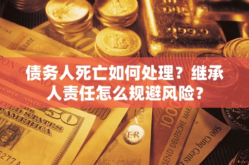 北京债务人死亡如何处理？继承人责任怎么规避风险？