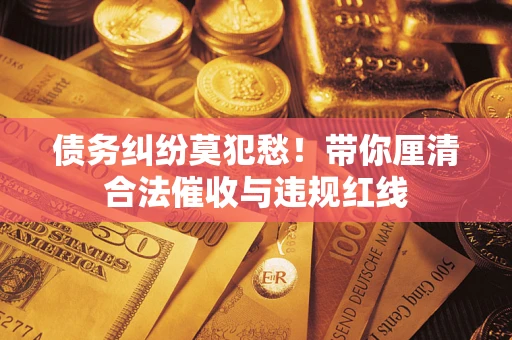 北京债务纠纷莫犯愁！带你厘清合法催收与违规红线