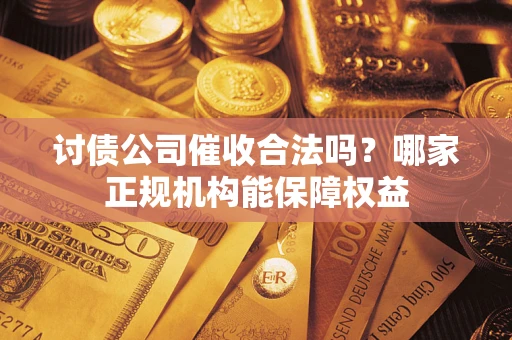 北京讨债公司催收合法吗？哪家正规机构能保障权益