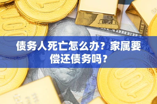 北京债务人死亡怎么办？家属要偿还债务吗？