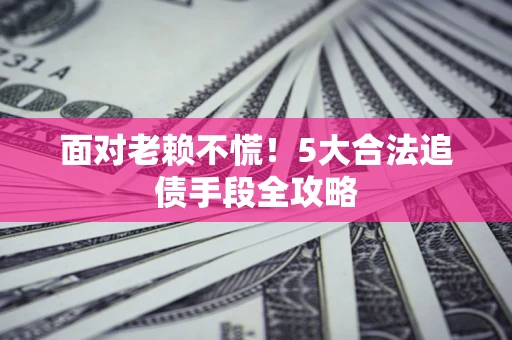北京面对老赖不慌！5大合法追债手段全攻略