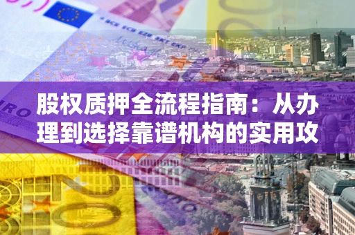 北京股权质押全流程指南：从办理到选择靠谱机构的实用攻略