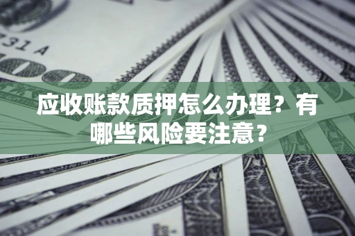 北京应收账款质押怎么办理？有哪些风险要注意？