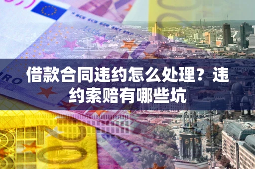 北京借款合同违约怎么处理？违约索赔有哪些坑