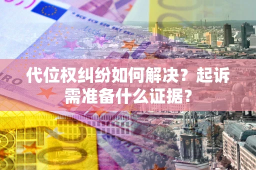 北京代位权纠纷如何解决？起诉需准备什么证据？