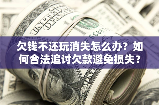 北京欠钱不还玩消失怎么办？如何合法追讨欠款避免损失？