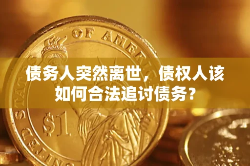 北京债务人突然离世，债权人该如何合法追讨债务？