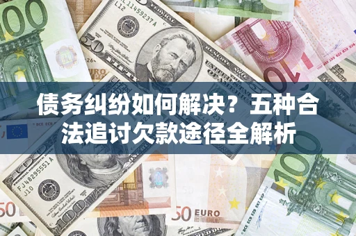 北京债务纠纷如何解决？五种合法追讨欠款途径全解析