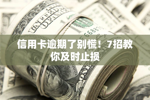 北京信用卡逾期了别慌！7招教你及时止损