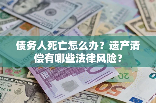 北京债务人死亡怎么办？遗产清偿有哪些法律风险？
