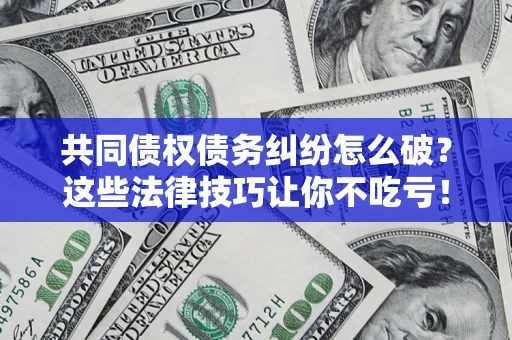 北京共同债权债务纠纷怎么破？这些法律技巧让你不吃亏！