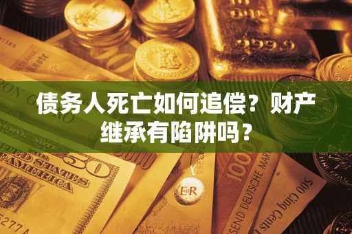 北京债务人死亡如何追偿？财产继承有陷阱吗？