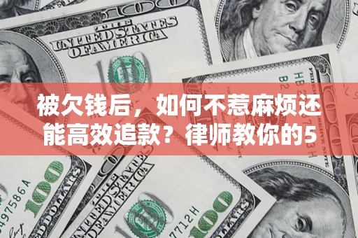 北京被欠钱后，如何不惹麻烦还能高效追款？律师教你的5步合法讨债法