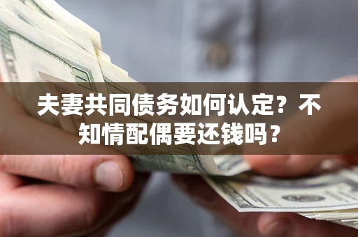 北京夫妻共同债务如何认定？不知情配偶要还钱吗？