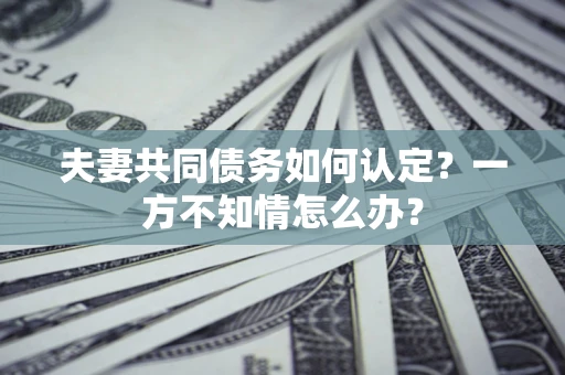 北京夫妻共同债务如何认定？一方不知情怎么办？