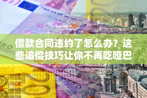 北京借款合同违约了怎么办？这些追偿技巧让你不再吃哑巴亏