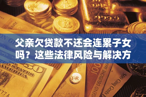 北京父亲欠贷款不还会连累子女吗？这些法律风险与解决方法要早知道！