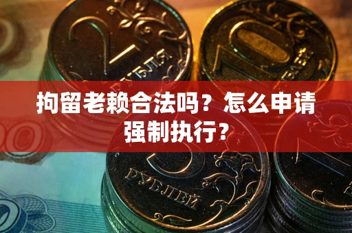 北京拘留老赖合法吗？怎么申请强制执行？