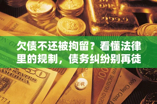 北京欠债不还被拘留？看懂法律里的规制，债务纠纷别再徒劳奔波