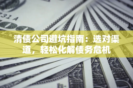 北京清债公司避坑指南：选对渠道，轻松化解债务危机