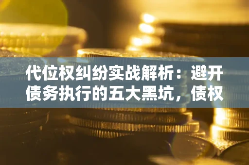 北京代位权纠纷实战解析：避开债务执行的五大黑坑，债权人必看指南