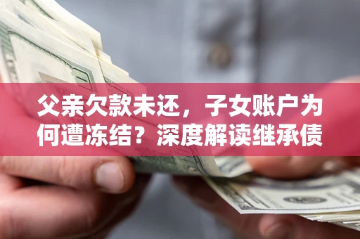 北京父亲欠款未还，子女账户为何遭冻结？深度解读继承债务迷局