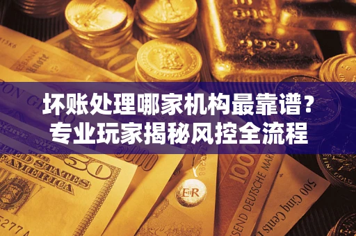 北京坏账处理哪家机构最靠谱？专业玩家揭秘风控全流程