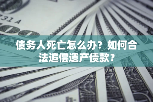 北京债务人死亡怎么办？如何合法追偿遗产债款？