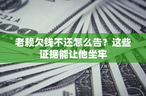 北京老赖欠钱不还怎么告？这些证据能让他坐牢