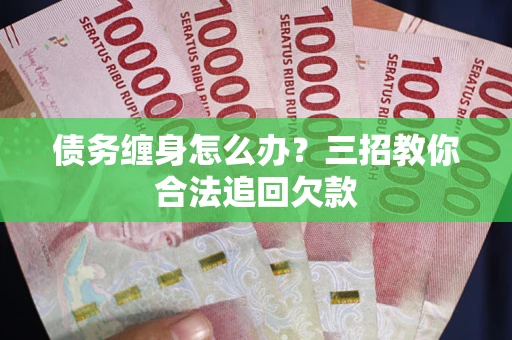 北京债务缠身怎么办？三招教你合法追回欠款