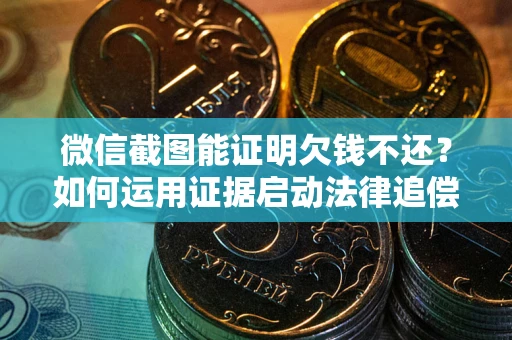 北京微信截图能证明欠钱不还？如何运用证据启动法律追偿程序？