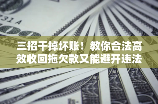 北京三招干掉坏账！教你合法高效收回拖欠款又能避开违法雷区
