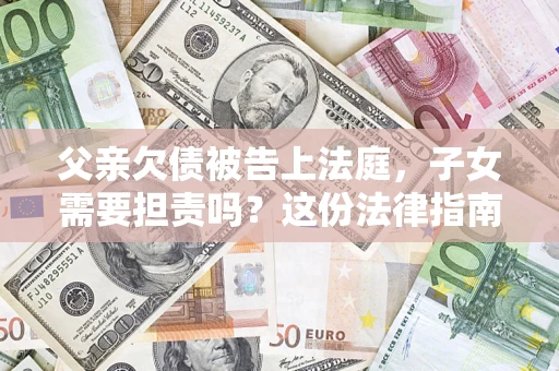 北京父亲欠债被告上法庭，子女需要担责吗？这份法律指南必须看完