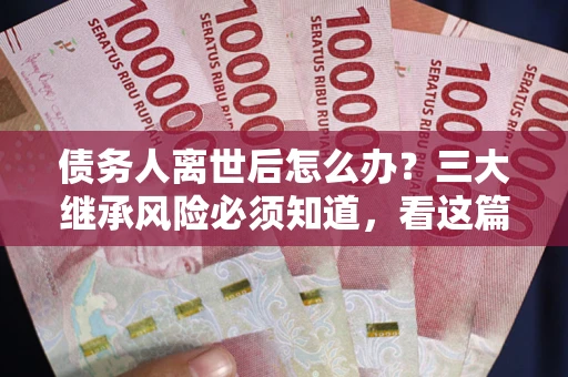 北京债务人离世后怎么办？三大继承风险必须知道，看这篇就够了