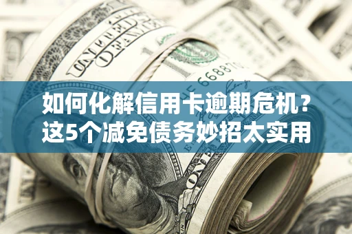北京如何化解信用卡逾期危机？这5个减免债务妙招太实用