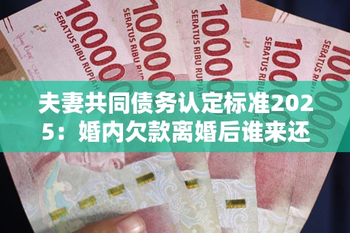 北京夫妻共同债务认定标准2025:婚内欠款离婚后谁来还? 北京夫妻共同债务认定标准2025:婚内欠款离婚后谁来还?