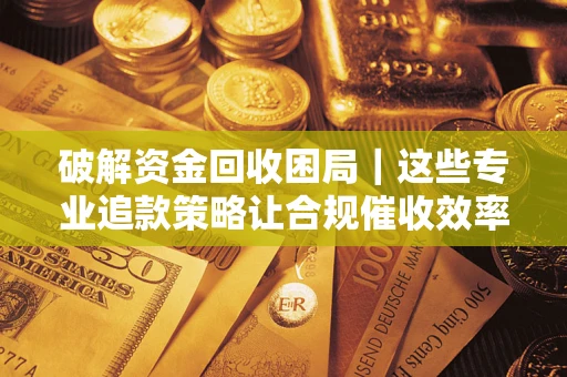 北京破解资金回收困局｜这些专业追款策略让合规催收效率翻倍