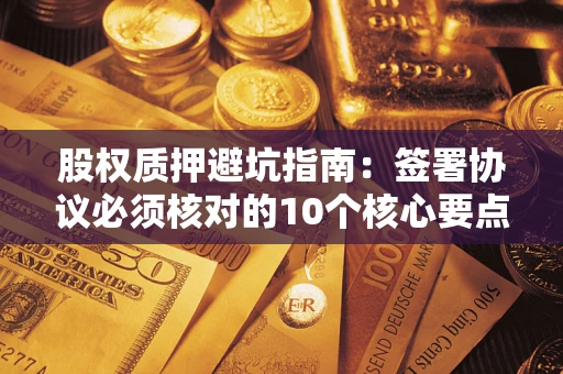 北京股权质押避坑指南：签署协议必须核对的10个核心要点